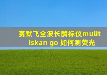 赛默飞全波长酶标仪mulitiskan go 如何测荧光